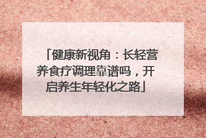 健康新视角：长轻营养食疗调理靠谱吗，开启养生年轻化之路