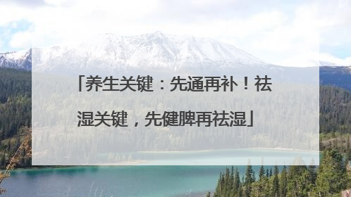 养生关键：先通再补！祛湿关键，先健脾再祛湿