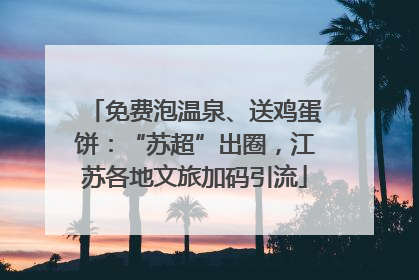 免费泡温泉、送鸡蛋饼：“苏超”出圈，江苏各地文旅加码引流