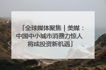 全球媒体聚焦｜美媒：中国中小城市消费力惊人 将成投资新机遇