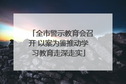 全市警示教育会召开 以案为鉴推动学习教育走深走实