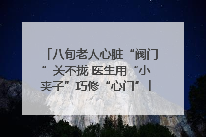 八旬老人心脏“阀门”关不拢 医生用“小夹子”巧修“心门”
