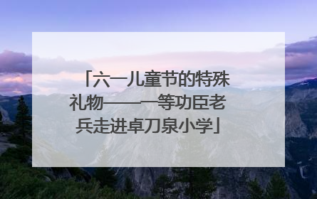 六一儿童节的特殊礼物——一等功臣老兵走进卓刀泉小学