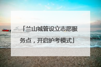 兰山城管设立志愿服务点，开启护考模式