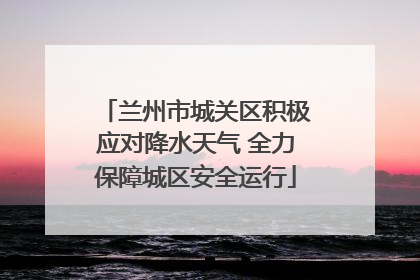 兰州市城关区积极应对降水天气 全力保障城区安全运行