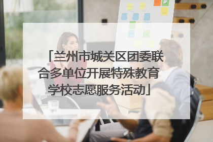 兰州市城关区团委联合多单位开展特殊教育学校志愿服务活动