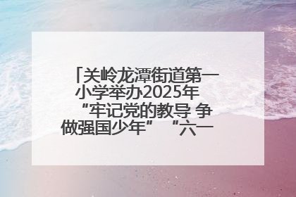 关岭龙潭街道第一小学举办2025年“牢记党的教导 争做强国少年”“六一”文艺汇演活动