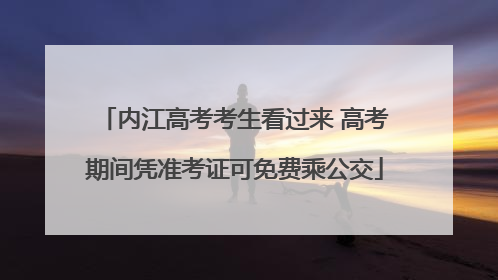 内江高考考生看过来 高考期间凭准考证可免费乘公交