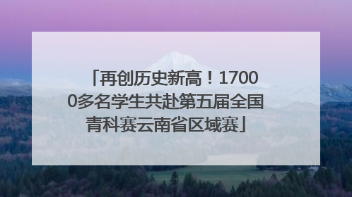 再创历史新高！17000多名学生共赴第五届全国青科赛云南省区域赛