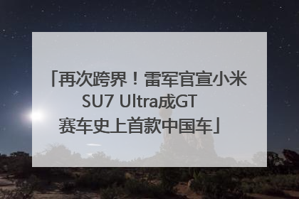 再次跨界！雷军官宣小米SU7 Ultra成GT赛车史上首款中国车