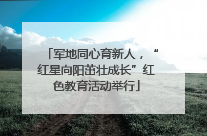 军地同心育新人，“红星向阳茁壮成长”红色教育活动举行