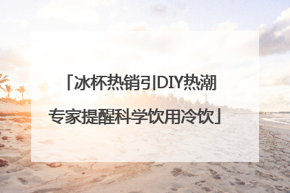 冰杯热销引DIY热潮 专家提醒科学饮用冷饮