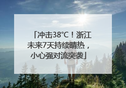 冲击38℃！浙江未来7天持续晴热，小心强对流突袭