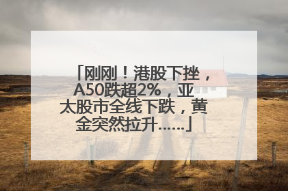 刚刚！港股下挫，A50跌超2%，亚太股市全线下跌，黄金突然拉升……