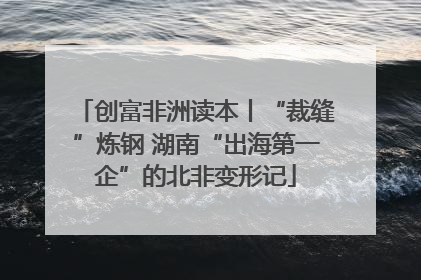 创富非洲读本丨“裁缝”炼钢 湖南“出海第一企”的北非变形记
