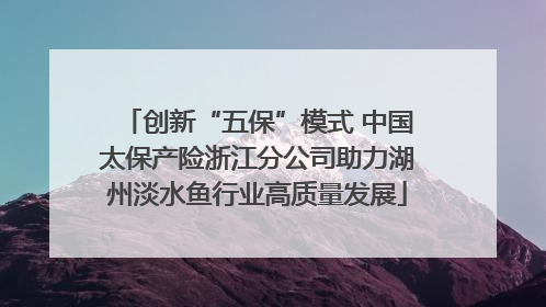 创新“五保”模式 中国太保产险浙江分公司助力湖州淡水鱼行业高质量发展