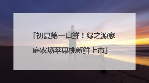 初夏第一口鲜！绿之源家庭农场苹果桃新鲜上市