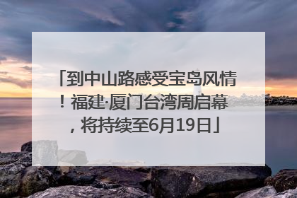 到中山路感受宝岛风情！福建·厦门台湾周启幕，将持续至6月19日