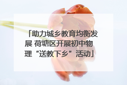 助力城乡教育均衡发展 荷塘区开展初中物理“送教下乡”活动