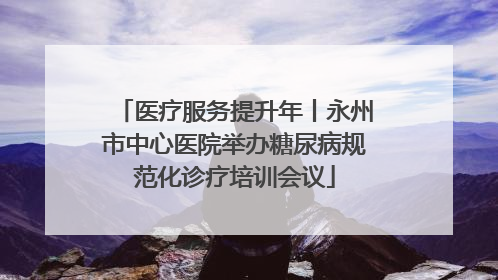 医疗服务提升年丨永州市中心医院举办糖尿病规范化诊疗培训会议