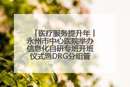 医疗服务提升年丨永州市中心医院举办信息化自研专班开班仪式暨DRG分组管理系统上线培训会