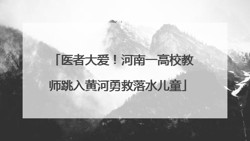 医者大爱！河南一高校教师跳入黄河勇救落水儿童