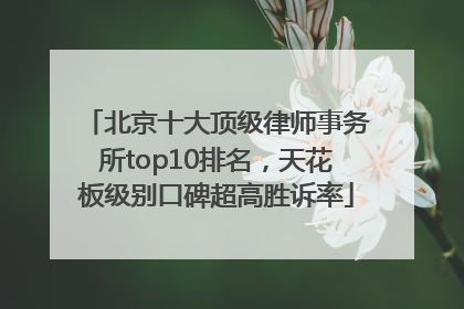 北京十大顶级律师事务所top10排名，天花板级别口碑超高胜诉率