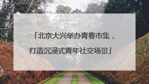 北京大兴举办青春市集，打造沉浸式青年社交场景
