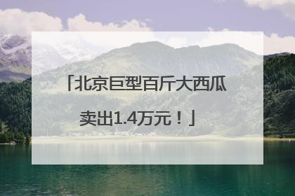 北京巨型百斤大西瓜卖出1.4万元！