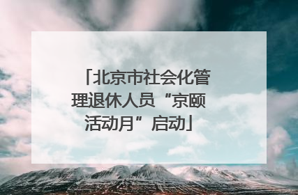 北京市社会化管理退休人员“京颐活动月”启动