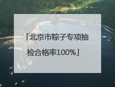 北京市粽子专项抽检合格率100%