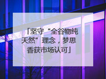 坚守“全谷物纯天然”理念，梦思香获市场认可