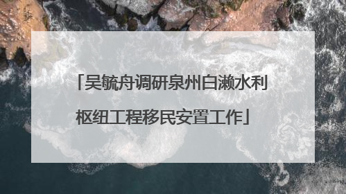 吴毓舟调研泉州白濑水利枢纽工程移民安置工作