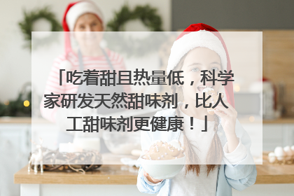 吃着甜且热量低，科学家研发天然甜味剂，比人工甜味剂更健康！