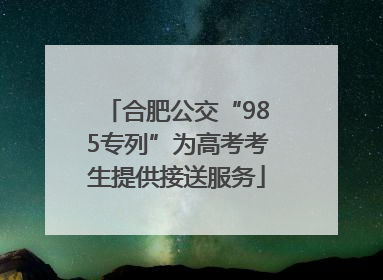 合肥公交“985专列”为高考考生提供接送服务