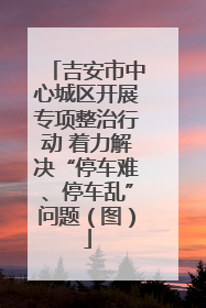 吉安市中心城区开展专项整治行动 着力解决“停车难、停车乱”问题（图）
