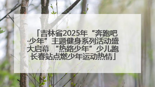 吉林省2025年“奔跑吧·少年”主题健身系列活动盛大启幕 “热路少年”少儿跑长春站点燃少年运动热情