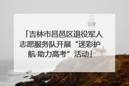 吉林市昌邑区退役军人志愿服务队开展“迷彩护航·助力高考”活动