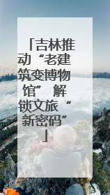 吉林推动“老建筑变博物馆” 解锁文旅“新密码”