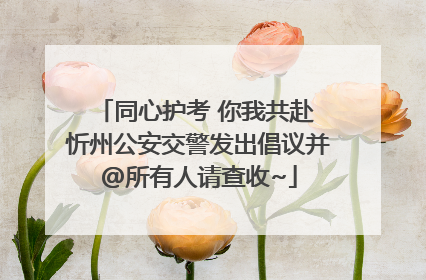 同心护考 你我共赴 忻州公安交警发出倡议并@所有人请查收~