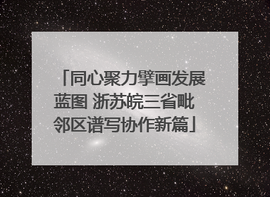 同心聚力擘画发展蓝图 浙苏皖三省毗邻区谱写协作新篇