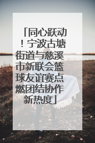 同心跃动！宁波古塘街道与慈溪市新联会篮球友谊赛点燃团结协作新热度