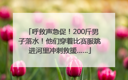 呼救声急促！200斤男子落水！他们穿着比赛服跳进河里冲刺救援……