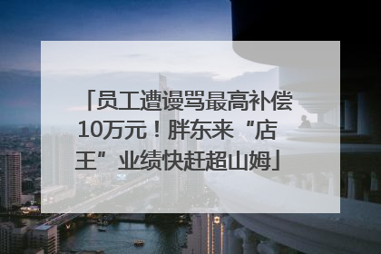 员工遭谩骂最高补偿10万元！胖东来“店王”业绩快赶超山姆