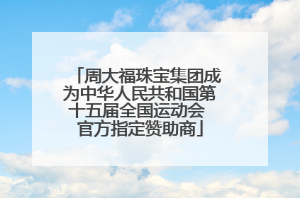 周大福珠宝集团成为中华人民共和国第十五届全国运动会 官方指定赞助商