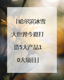 哈尔滨冰雪大世界今夏打造5大产品10大项目
