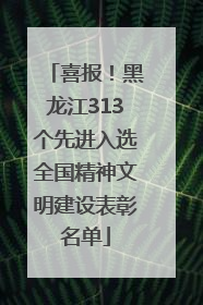 喜报！黑龙江313个先进入选全国精神文明建设表彰名单