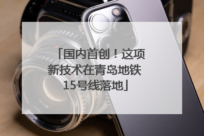 国内首创！这项新技术在青岛地铁15号线落地