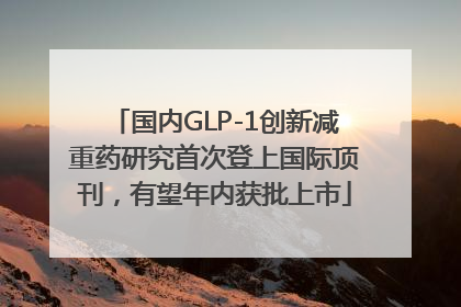 国内GLP-1创新减重药研究首次登上国际顶刊，有望年内获批上市