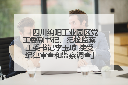 四川绵阳工业园区党工委副书记、纪检监察工委书记李玉琼 接受纪律审查和监察调查